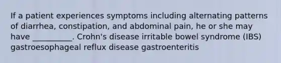 If a patient experiences symptoms including alternating patterns of diarrhea, constipation, and abdominal pain, he or she may have __________. Crohn's disease irritable bowel syndrome (IBS) gastroesophageal reflux disease gastroenteritis