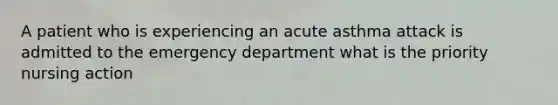 A patient who is experiencing an acute asthma attack is admitted to the emergency department what is the priority nursing action