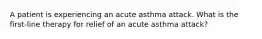 A patient is experiencing an acute asthma attack. What is the first-line therapy for relief of an acute asthma attack?