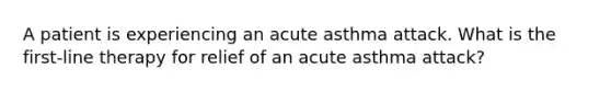 A patient is experiencing an acute asthma attack. What is the first-line therapy for relief of an acute asthma attack?