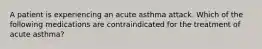 A patient is experiencing an acute asthma attack. Which of the following medications are contraindicated for the treatment of acute asthma?