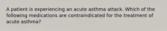 A patient is experiencing an acute asthma attack. Which of the following medications are contraindicated for the treatment of acute asthma?