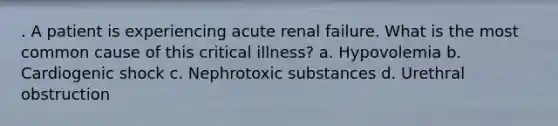 . A patient is experiencing acute renal failure. What is the most common cause of this critical illness? a. Hypovolemia b. Cardiogenic shock c. Nephrotoxic substances d. Urethral obstruction