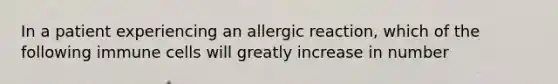 In a patient experiencing an allergic reaction, which of the following immune cells will greatly increase in number