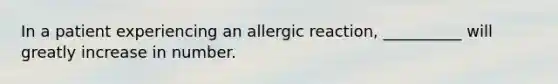 In a patient experiencing an allergic reaction, __________ will greatly increase in number.