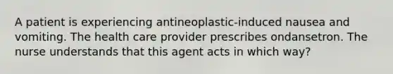 A patient is experiencing antineoplastic-induced nausea and vomiting. The health care provider prescribes ondansetron. The nurse understands that this agent acts in which way?