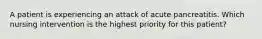A patient is experiencing an attack of acute pancreatitis. Which nursing intervention is the highest priority for this patient?