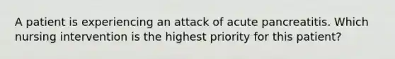 A patient is experiencing an attack of acute pancreatitis. Which nursing intervention is the highest priority for this patient?