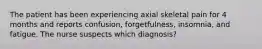 The patient has been experiencing axial skeletal pain for 4 months and reports confusion, forgetfulness, insomnia, and fatigue. The nurse suspects which diagnosis?