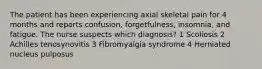 The patient has been experiencing axial skeletal pain for 4 months and reports confusion, forgetfulness, insomnia, and fatigue. The nurse suspects which diagnosis? 1 Scoliosis 2 Achilles tenosynovitis 3 Fibromyalgia syndrome 4 Herniated nucleus pulposus