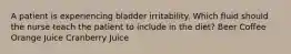 A patient is experiencing bladder irritability. Which fluid should the nurse teach the patient to include in the diet? Beer Coffee Orange Juice Cranberry Juice