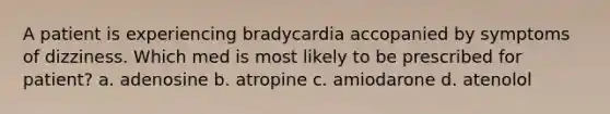 A patient is experiencing bradycardia accopanied by symptoms of dizziness. Which med is most likely to be prescribed for patient? a. adenosine b. atropine c. amiodarone d. atenolol