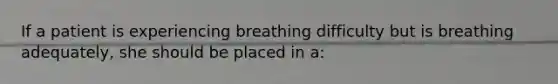 If a patient is experiencing breathing difficulty but is breathing adequately, she should be placed in a: