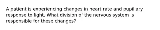 A patient is experiencing changes in heart rate and pupillary response to light. What division of the nervous system is responsible for these changes?