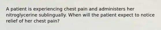 A patient is experiencing chest pain and administers her nitroglycerine sublingually. When will the patient expect to notice relief of her chest pain?