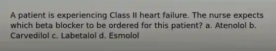 A patient is experiencing Class II heart failure. The nurse expects which beta blocker to be ordered for this patient? a. Atenolol b. Carvedilol c. Labetalol d. Esmolol