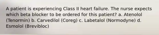 A patient is experiencing Class II heart failure. The nurse expects which beta blocker to be ordered for this patient? a. Atenolol (Tenormin) b. Carvedilol (Coreg) c. Labetalol (Normodyne) d. Esmolol (Brevibloc)