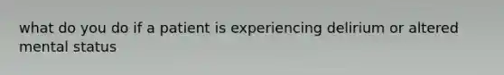 what do you do if a patient is experiencing delirium or altered mental status