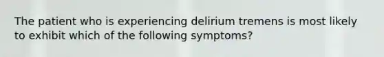 The patient who is experiencing delirium tremens is most likely to exhibit which of the following symptoms?