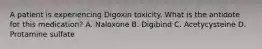 A patient is experiencing Digoxin toxicity. What is the antidote for this medication? A. Naloxone B. Digibind C. Acetycysteine D. Protamine sulfate