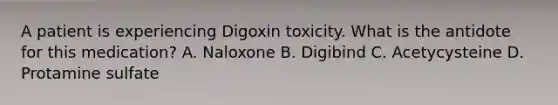 A patient is experiencing Digoxin toxicity. What is the antidote for this medication? A. Naloxone B. Digibind C. Acetycysteine D. Protamine sulfate