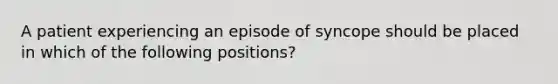 A patient experiencing an episode of syncope should be placed in which of the following positions?