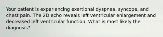 Your patient is experiencing exertional dyspnea, syncope, and chest pain. The 2D echo reveals left ventricular enlargement and decreased left ventricular function. What is most likely the diagnosis?