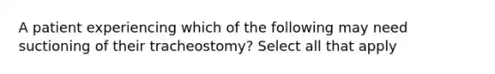 A patient experiencing which of the following may need suctioning of their tracheostomy? Select all that apply