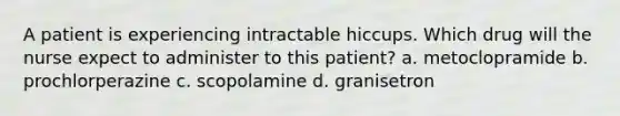 A patient is experiencing intractable hiccups. Which drug will the nurse expect to administer to this patient? a. metoclopramide b. prochlorperazine c. scopolamine d. granisetron