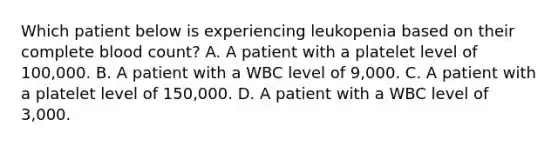 Which patient below is experiencing leukopenia based on their complete blood count? A. A patient with a platelet level of 100,000. B. A patient with a WBC level of 9,000. C. A patient with a platelet level of 150,000. D. A patient with a WBC level of 3,000.