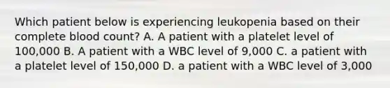 Which patient below is experiencing leukopenia based on their complete blood count? A. A patient with a platelet level of 100,000 B. A patient with a WBC level of 9,000 C. a patient with a platelet level of 150,000 D. a patient with a WBC level of 3,000