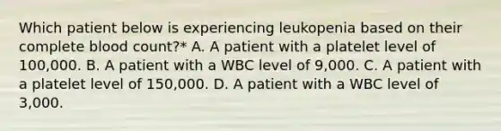 Which patient below is experiencing leukopenia based on their complete blood count?* A. A patient with a platelet level of 100,000. B. A patient with a WBC level of 9,000. C. A patient with a platelet level of 150,000. D. A patient with a WBC level of 3,000.