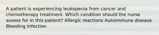 A patient is experiencing leukopenia from cancer and chemotherapy treatment. Which condition should the nurse assess for in this patient? Allergic reactions Autoimmune disease Bleeding Infection