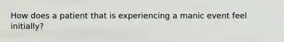 How does a patient that is experiencing a manic event feel initially?