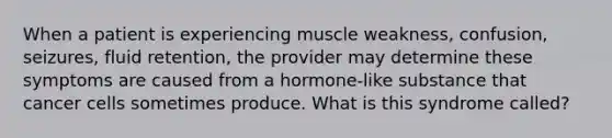 When a patient is experiencing muscle weakness, confusion, seizures, fluid retention, the provider may determine these symptoms are caused from a hormone-like substance that cancer cells sometimes produce. What is this syndrome called?