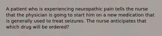 A patient who is experiencing neuropathic pain tells the nurse that the physician is going to start him on a new medication that is generally used to treat seizures. The nurse anticipates that which drug will be ordered?