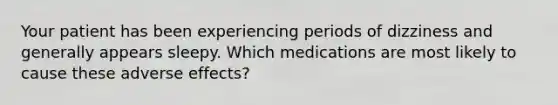 Your patient has been experiencing periods of dizziness and generally appears sleepy. Which medications are most likely to cause these adverse effects?