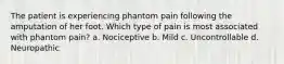 The patient is experiencing phantom pain following the amputation of her foot. Which type of pain is most associated with phantom pain? a. Nociceptive b. Mild c. Uncontrollable d. Neuropathic