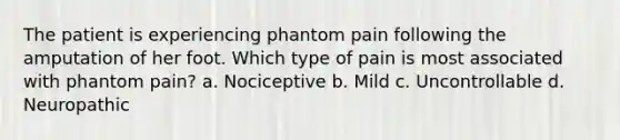 The patient is experiencing phantom pain following the amputation of her foot. Which type of pain is most associated with phantom pain? a. Nociceptive b. Mild c. Uncontrollable d. Neuropathic