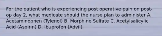 For the patient who is experiencing post operative pain on post-op day 2, what medicate should the nurse plan to administer A. Acetaminophen (Tylenol) B. Morphine Sulfate C. Acetylsalicylic Acid (Aspirin) D. Ibuprofen (Advil)