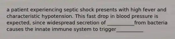 a patient experiencing septic shock presents with high fever and characteristic hypotension. This fast drop in blood pressure is expected, since widespread secretion of ___________from bacteria causes the innate immune system to trigger___________