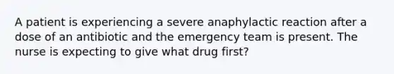 A patient is experiencing a severe anaphylactic reaction after a dose of an antibiotic and the emergency team is present. The nurse is expecting to give what drug first?