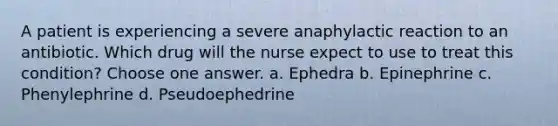 A patient is experiencing a severe anaphylactic reaction to an antibiotic. Which drug will the nurse expect to use to treat this condition? Choose one answer. a. Ephedra b. Epinephrine c. Phenylephrine d. Pseudoephedrine