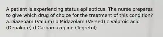 A patient is experiencing status epilepticus. The nurse prepares to give which drug of choice for the treatment of this condition? a.Diazepam (Valium) b.Midazolam (Versed) c.Valproic acid (Depakote) d.Carbamazepine (Tegretol)