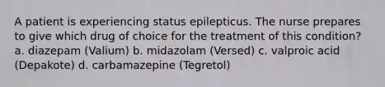 A patient is experiencing status epilepticus. The nurse prepares to give which drug of choice for the treatment of this condition? a. diazepam (Valium) b. midazolam (Versed) c. valproic acid (Depakote) d. carbamazepine (Tegretol)