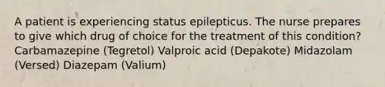 A patient is experiencing status epilepticus. The nurse prepares to give which drug of choice for the treatment of this condition? Carbamazepine (Tegretol) Valproic acid (Depakote) Midazolam (Versed) Diazepam (Valium)