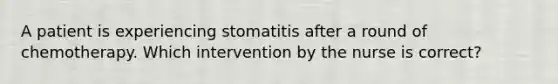 A patient is experiencing stomatitis after a round of chemotherapy. Which intervention by the nurse is correct?