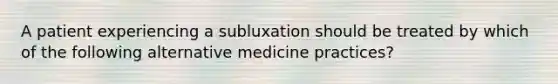 A patient experiencing a subluxation should be treated by which of the following alternative medicine practices?