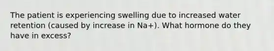 The patient is experiencing swelling due to increased water retention (caused by increase in Na+). What hormone do they have in excess?