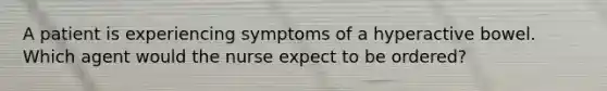 A patient is experiencing symptoms of a hyperactive bowel. Which agent would the nurse expect to be ordered?